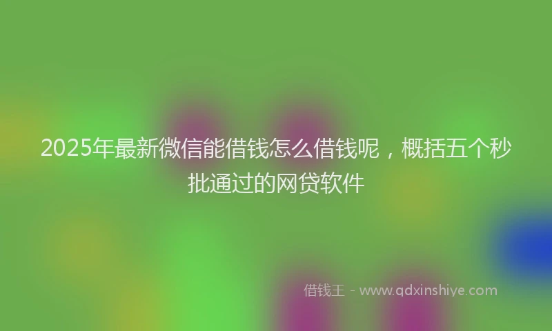 2025年最新微信能借钱怎么借钱呢，概括五个秒批通过的网贷软件