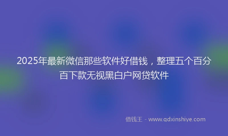 2025年最新微信那些软件好借钱，整理五个百分百下款无视黑白户网贷软件