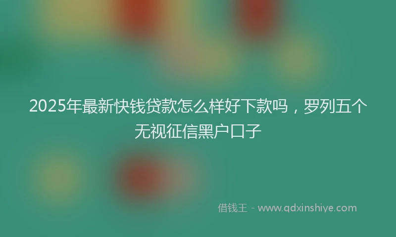 2025年最新快钱贷款怎么样好下款吗，罗列五个无视征信黑户口子