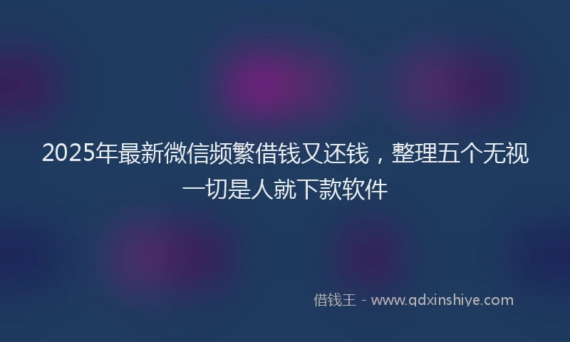 2025年最新微信频繁借钱又还钱，整理五个无视一切是人就下款软件