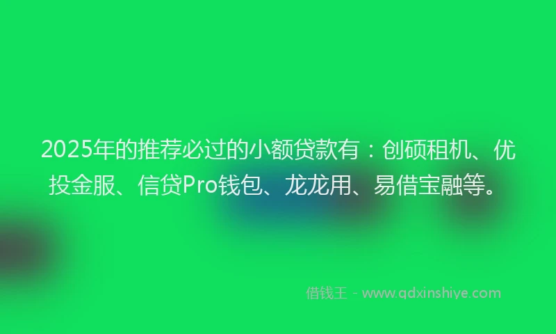 2025年的推荐必过的小额贷款有：创硕租机、优投金服、信贷Pro钱包、龙龙用、易借宝融等。