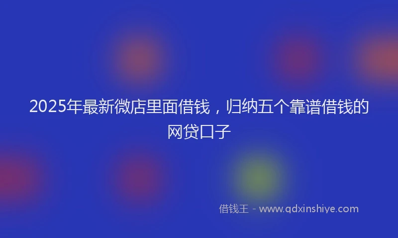 2025年最新微店里面借钱，归纳五个靠谱借钱的网贷口子