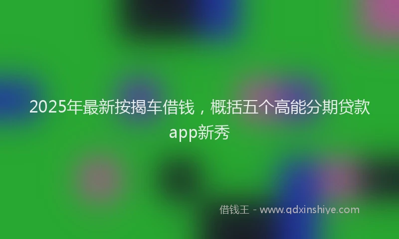 2025年最新按揭车借钱，概括五个高能分期贷款app新秀