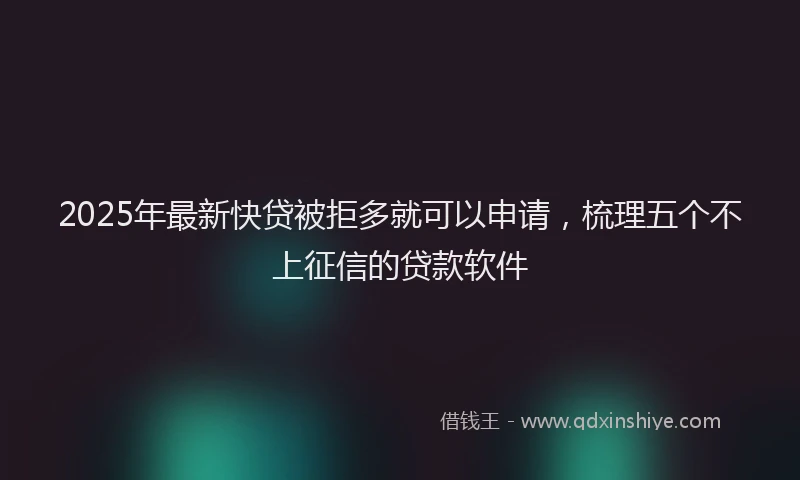 2025年最新快贷被拒多就可以申请，梳理五个不上征信的贷款软件