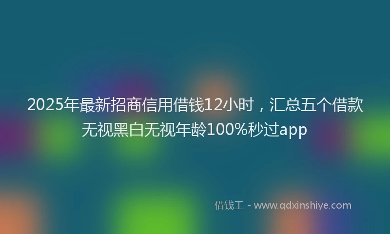 2025年最新招商信用借钱12小时，汇总五个借款无视黑白无视年龄100%秒过app