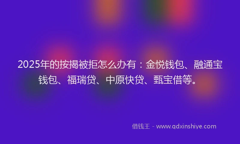 2025年的按揭被拒怎么办有：金悦钱包、融通宝钱包、福瑞贷、中原快贷、甄宝借等。