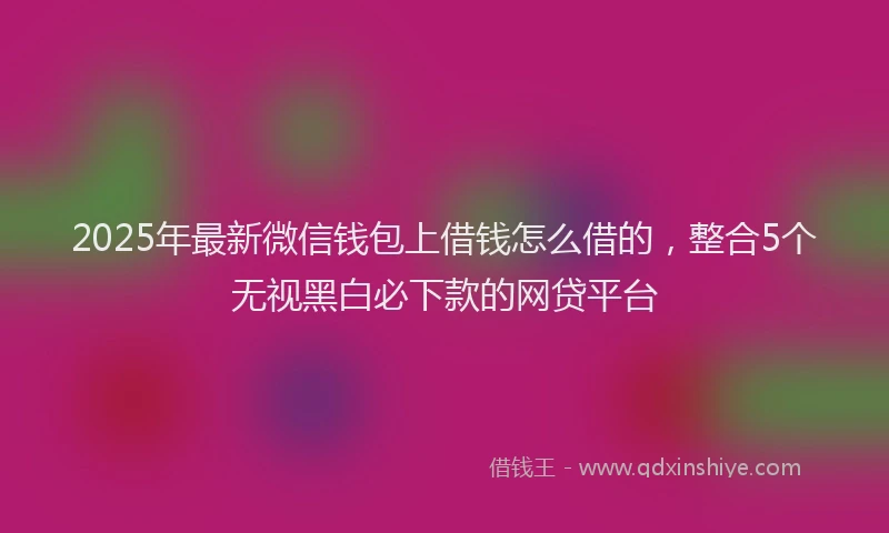 2025年最新微信钱包上借钱怎么借的，整合5个无视黑白必下款的网贷平台
