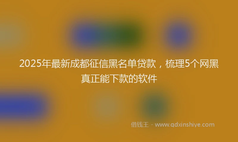 2025年最新成都征信黑名单贷款，梳理5个网黑真正能下款的软件