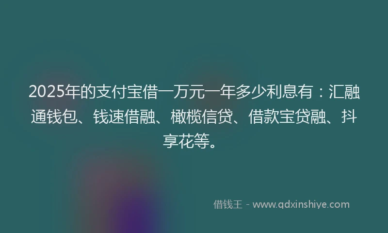 2025年的支付宝借一万元一年多少利息有：汇融通钱包、钱速借融、橄榄信贷、借款宝贷融、抖享花等。