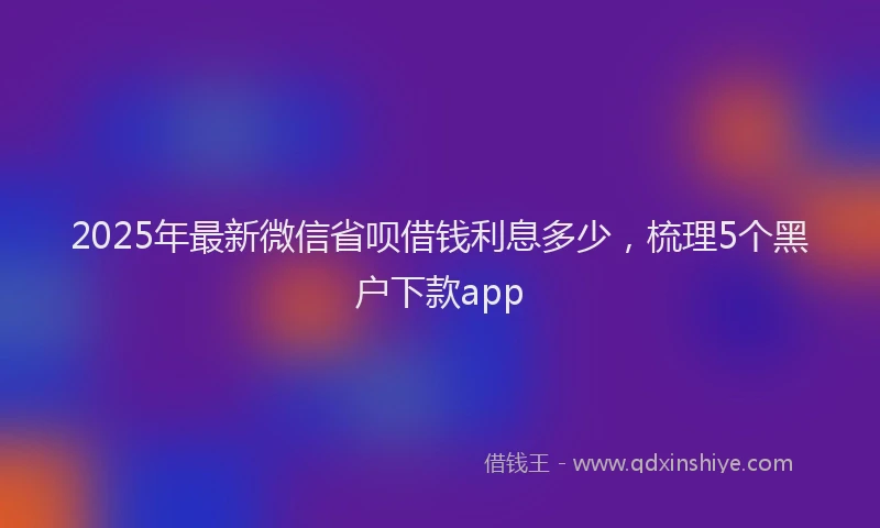 2025年最新微信省呗借钱利息多少，梳理5个黑户下款app