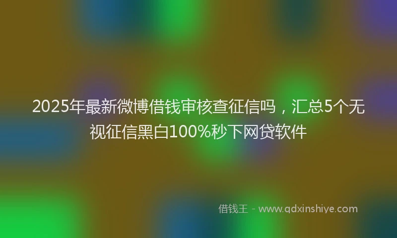 2025年最新微博借钱审核查征信吗，汇总5个无视征信黑白100%秒下网贷软件