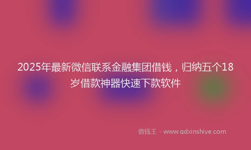2025年最新微信联系金融集团借钱，归纳五个18岁借款神器快速下款软件