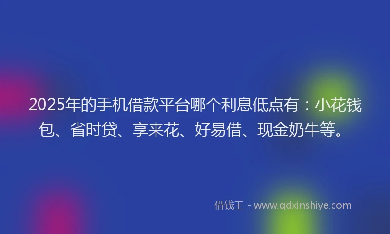 2025年的手机借款平台哪个利息低点有：小花钱包、省时贷、享来花、好易借、现金奶牛等。