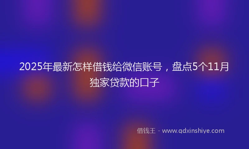 2025年最新怎样借钱给微信账号，盘点5个11月独家贷款的口子