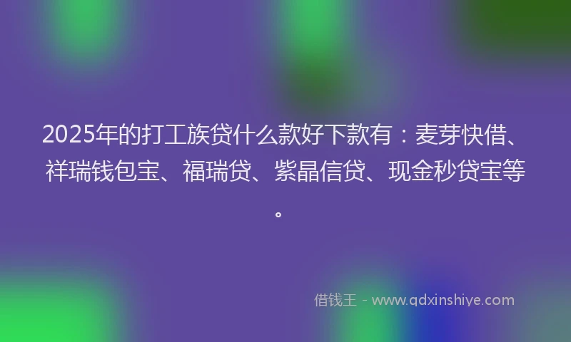 2025年的打工族贷什么款好下款有：麦芽快借、祥瑞钱包宝、福瑞贷、紫晶信贷、现金秒贷宝等。