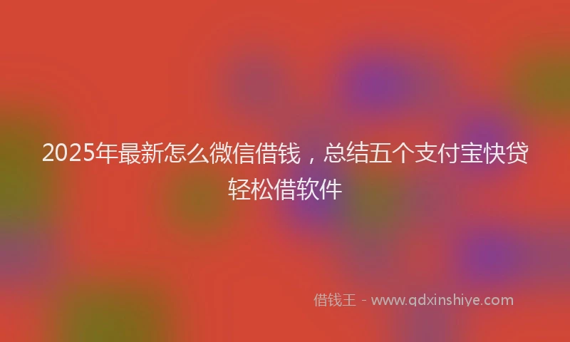 2025年最新怎么微信借钱，总结五个支付宝快贷轻松借软件