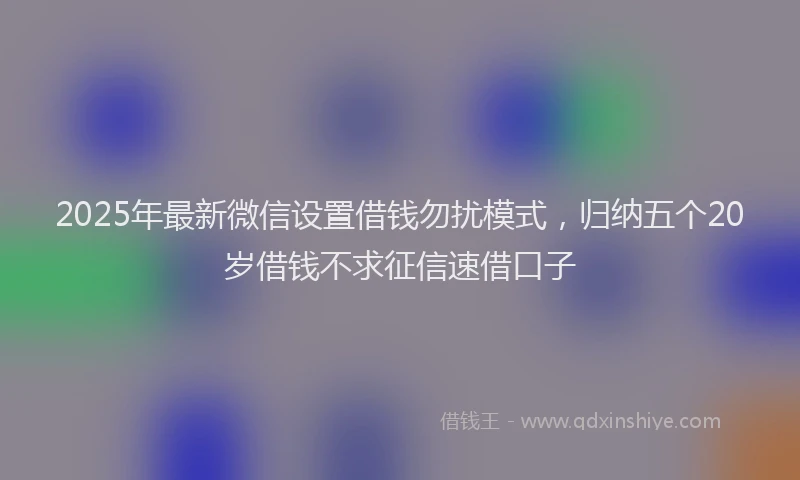 2025年最新微信设置借钱勿扰模式，归纳五个20岁借钱不求征信速借口子