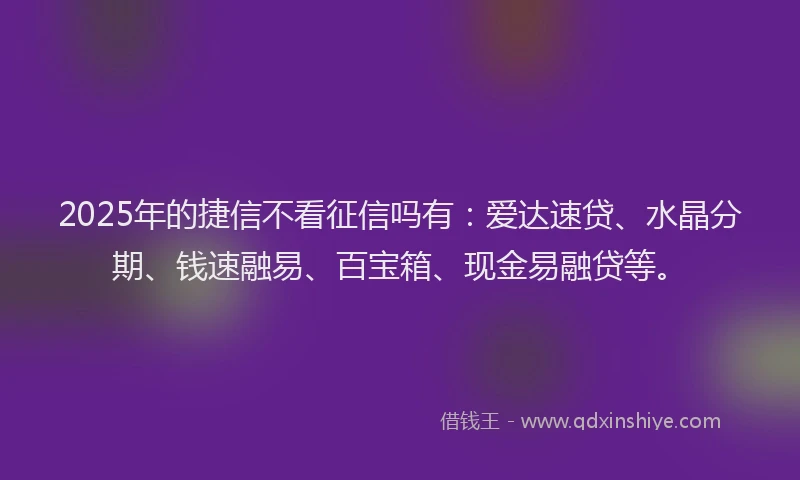2025年的捷信不看征信吗有：爱达速贷、水晶分期、钱速融易、百宝箱、现金易融贷等。