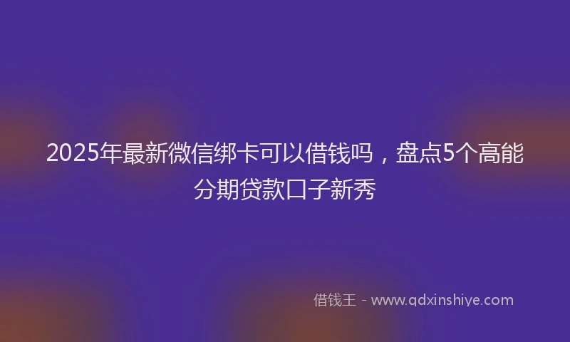2025年最新微信绑卡可以借钱吗，盘点5个高能分期贷款口子新秀