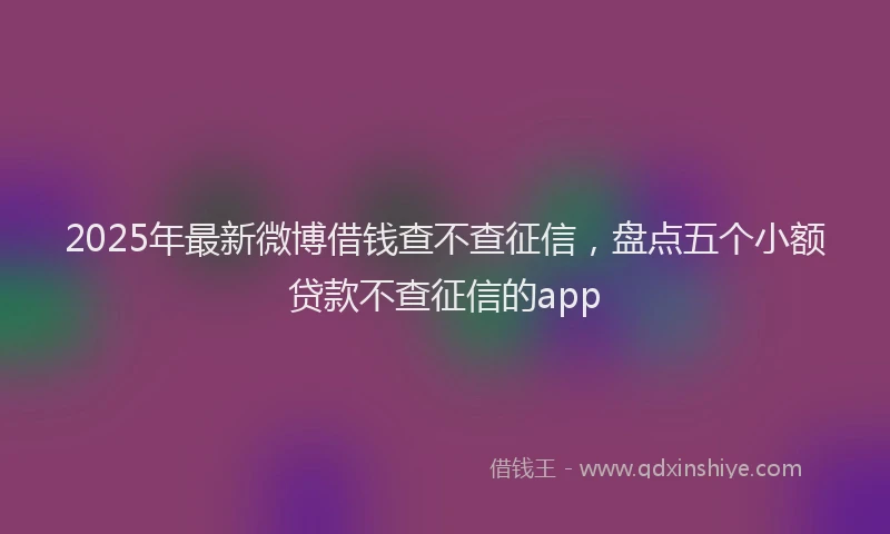2025年最新微博借钱查不查征信，盘点五个小额贷款不查征信的app