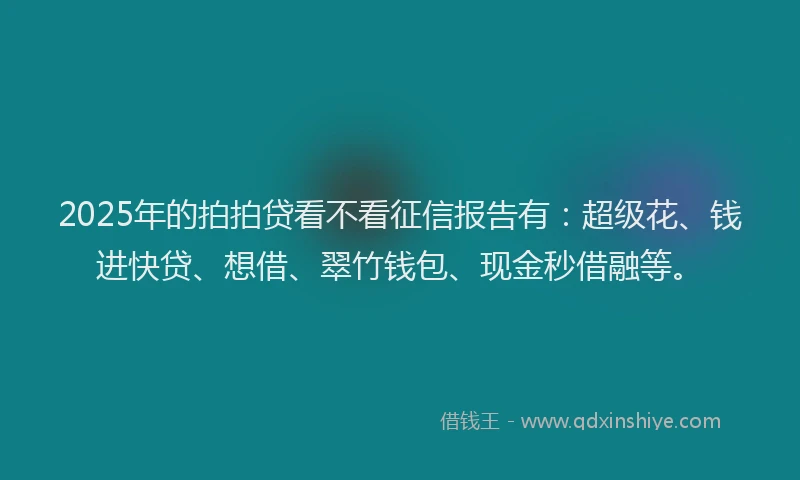 2025年的拍拍贷看不看征信报告有：超级花、钱进快贷、想借、翠竹钱包、现金秒借融等。