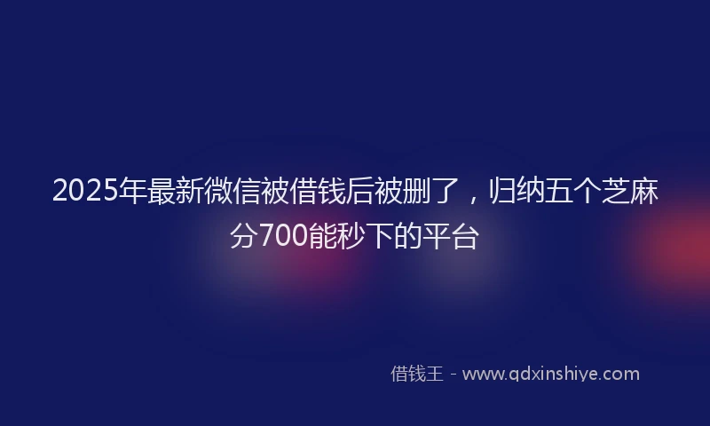 2025年最新微信被借钱后被删了，归纳五个芝麻分700能秒下的平台