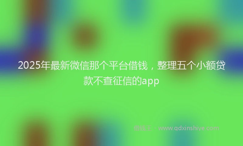 2025年最新微信那个平台借钱，整理五个小额贷款不查征信的app