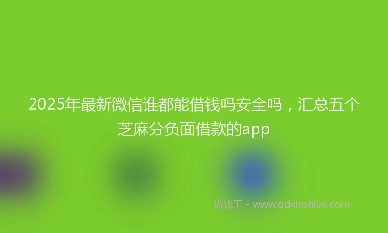 2025年最新微信谁都能借钱吗安全吗，汇总五个芝麻分负面借款的app