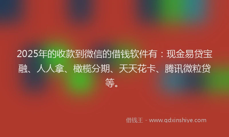 2025年的收款到微信的借钱软件有：现金易贷宝融、人人拿、橄榄分期、天天花卡、腾讯微粒贷等。