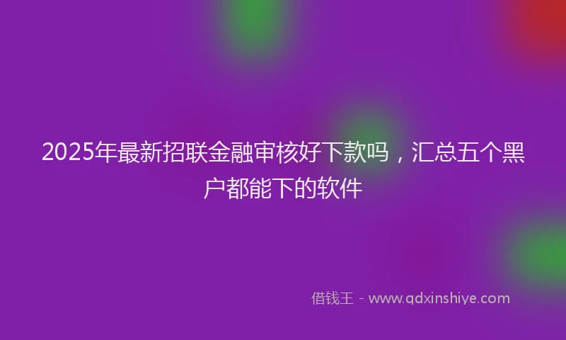 2025年最新招联金融审核好下款吗，汇总五个黑户都能下的软件