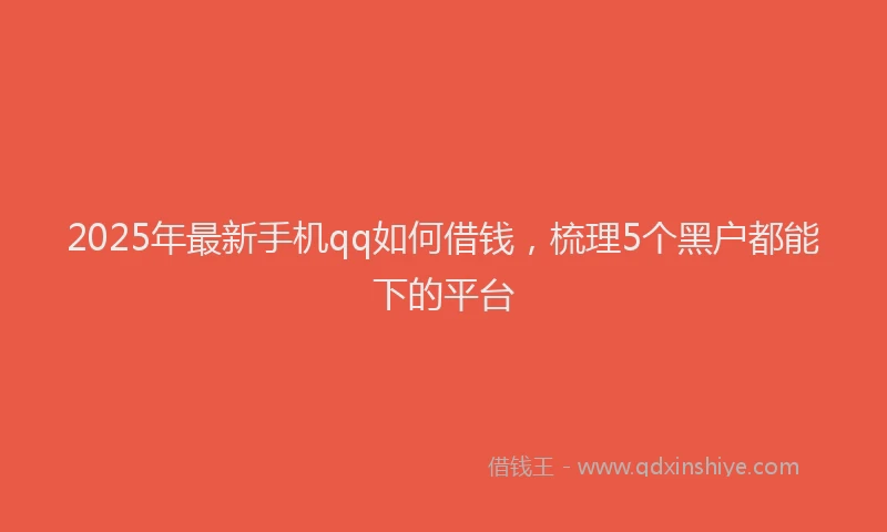 2025年最新手机qq如何借钱，梳理5个黑户都能下的平台
