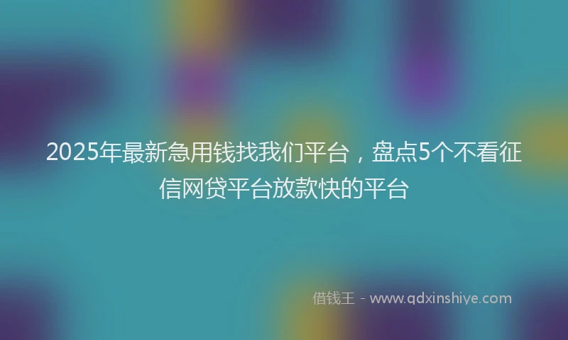 2025年最新急用钱找我们平台，盘点5个不看征信网贷平台放款快的平台
