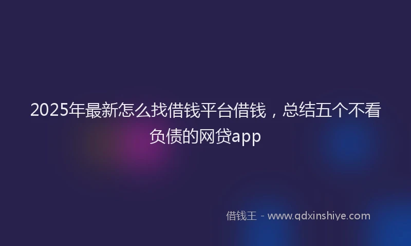 2025年最新怎么找借钱平台借钱，总结五个不看负债的网贷app