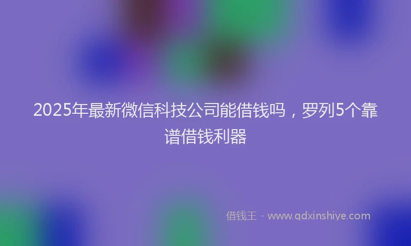 2025年最新微信科技公司能借钱吗，罗列5个靠谱借钱利器