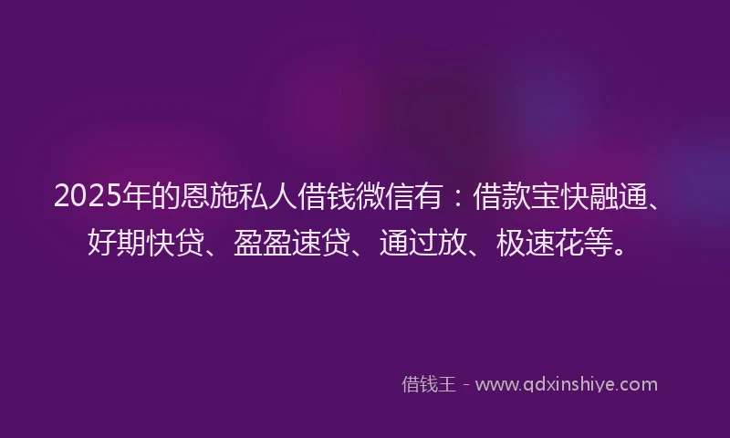 2025年的恩施私人借钱微信有：借款宝快融通、好期快贷、盈盈速贷、通过放、极速花等。