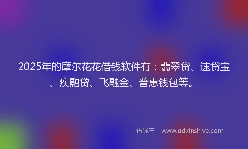 2025年的摩尔花花借钱软件有：翡翠贷、速贷宝、疾融贷、飞融金、普惠钱包等。