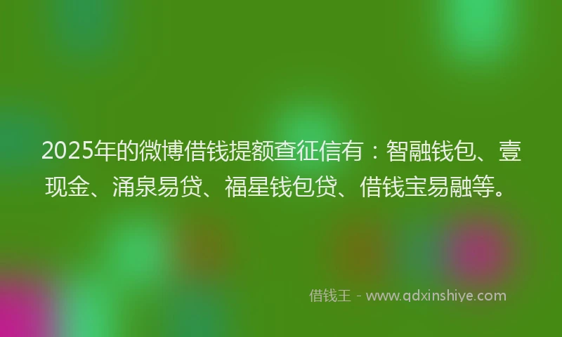 2025年的微博借钱提额查征信有：智融钱包、壹现金、涌泉易贷、福星钱包贷、借钱宝易融等。