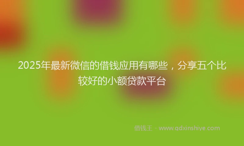 2025年最新微信的借钱应用有哪些，分享五个比较好的小额贷款平台