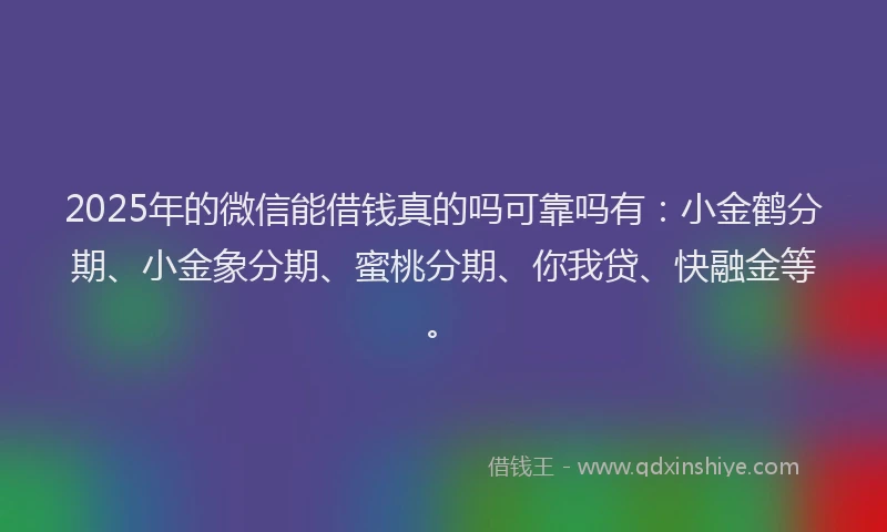 2025年的微信能借钱真的吗可靠吗有：小金鹤分期、小金象分期、蜜桃分期、你我贷、快融金等。