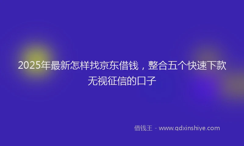 2025年最新怎样找京东借钱，整合五个快速下款无视征信的口子