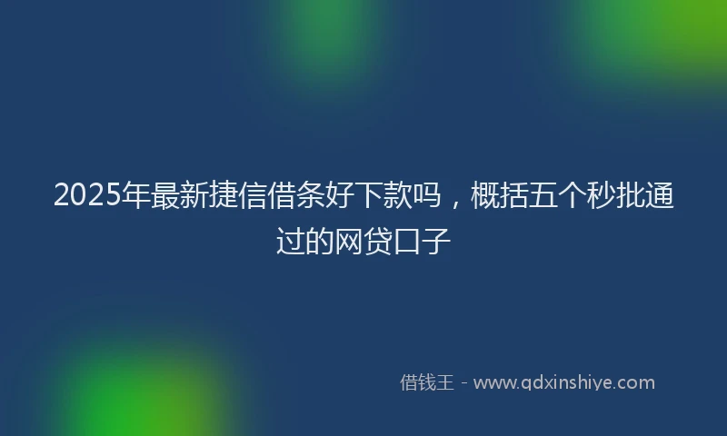 2025年最新捷信借条好下款吗，概括五个秒批通过的网贷口子