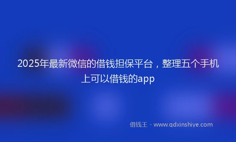 2025年最新微信的借钱担保平台，整理五个手机上可以借钱的app