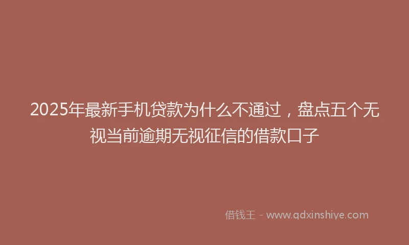 2025年最新手机贷款为什么不通过，盘点五个无视当前逾期无视征信的借款口子