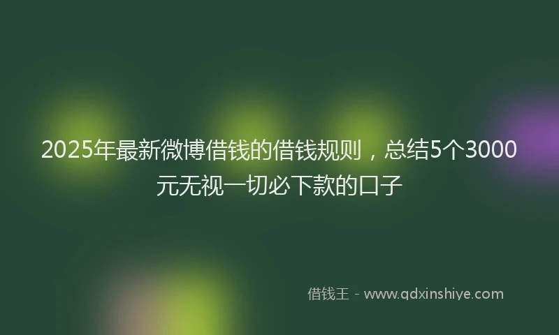 2025年最新微博借钱的借钱规则，总结5个3000元无视一切必下款的口子