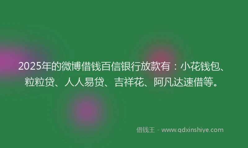 2025年的微博借钱百信银行放款有：小花钱包、粒粒贷、人人易贷、吉祥花、阿凡达速借等。