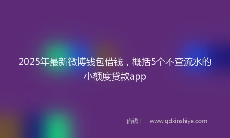 2025年最新微博钱包借钱，概括5个不查流水的小额度贷款app