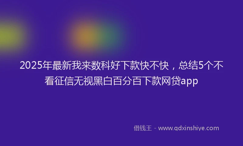 2025年最新我来数科好下款快不快，总结5个不看征信无视黑白百分百下款网贷app