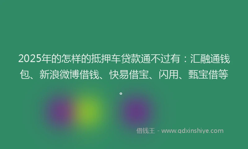 2025年的怎样的抵押车贷款通不过有：汇融通钱包、新浪微博借钱、快易借宝、闪用、甄宝借等。