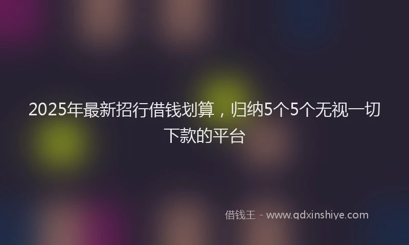 2025年最新招行借钱划算，归纳5个5个无视一切下款的平台