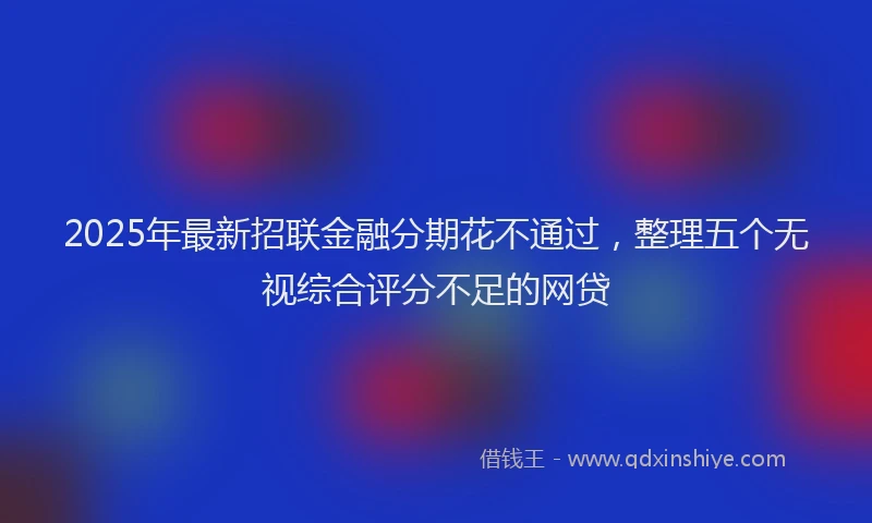 2025年最新招联金融分期花不通过，整理五个无视综合评分不足的网贷